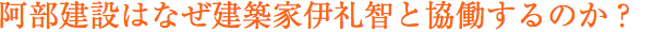 阿部建設はなぜ建築家伊礼智と協働するのか？