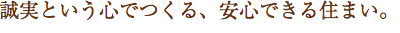 誠実という心でつくる、安心できる住まい。