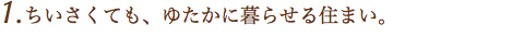 1.ちいさくても、ゆたかに暮らせる住まい。