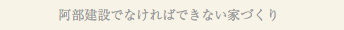 阿部建設でなければできない家づくり